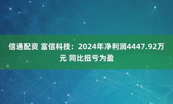 信通配资 富信科技：2024年净利润4447.92万元 同比扭亏为盈