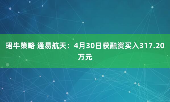珺牛策略 通易航天：4月30日获融资买入317.20万元