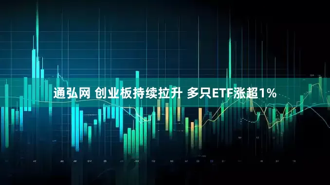 通弘网 创业板持续拉升 多只ETF涨超1%