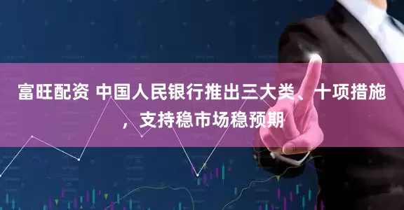 富旺配资 中国人民银行推出三大类、十项措施，支持稳市场稳预期