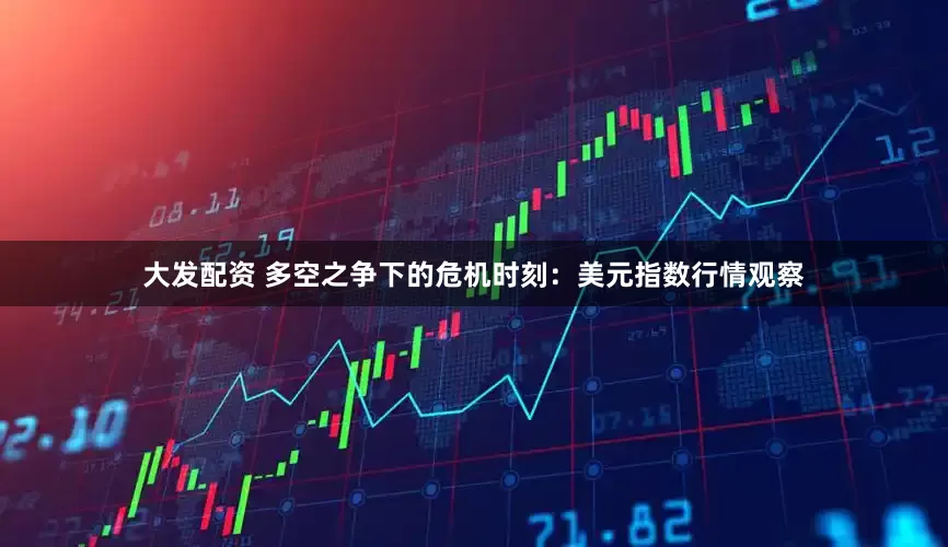 大发配资 多空之争下的危机时刻：美元指数行情观察