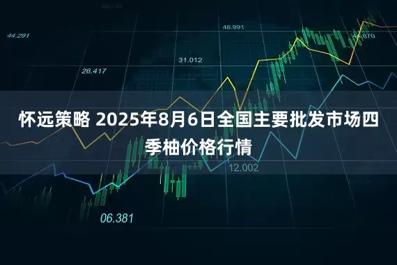 怀远策略 2025年8月6日全国主要批发市场四季柚价格行情