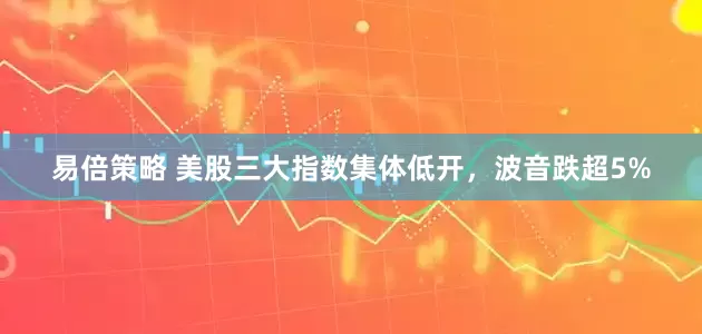 易倍策略 美股三大指数集体低开，波音跌超5%