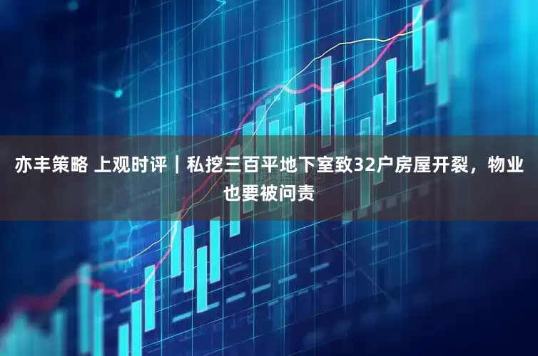 亦丰策略 上观时评｜私挖三百平地下室致32户房屋开裂，物业也要被问责