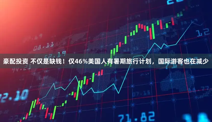 豪配投资 不仅是缺钱！仅46%美国人有暑期旅行计划，国际游客也在减少