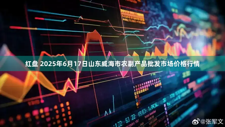 红盘 2025年6月17日山东威海市农副产品批发市场价格行情