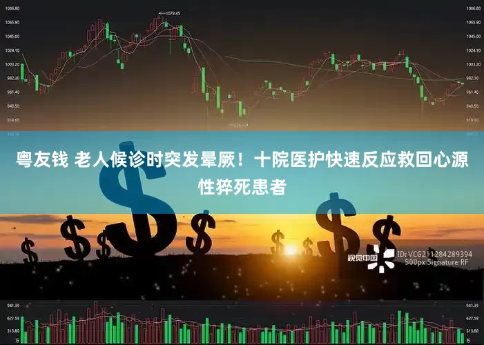 粤友钱 老人候诊时突发晕厥！十院医护快速反应救回心源性猝死患者