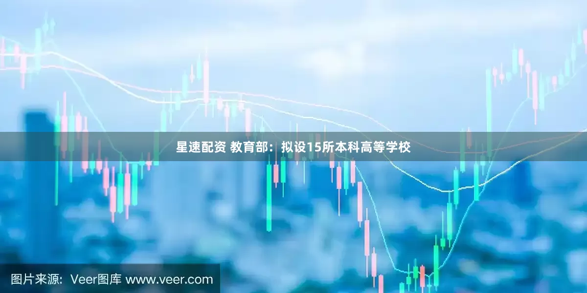 星速配资 教育部：拟设15所本科高等学校