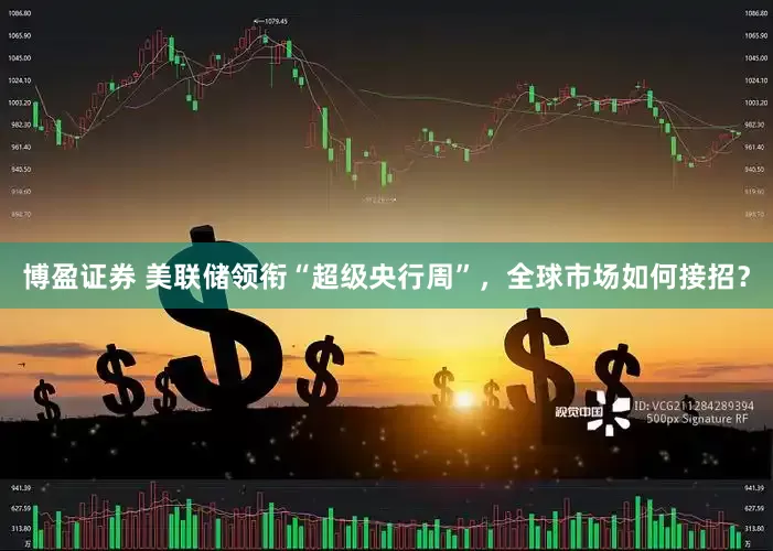 博盈证券 美联储领衔“超级央行周”，全球市场如何接招？