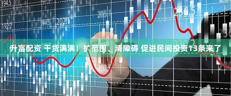 升富配资 干货满满！扩范围、清障碍 促进民间投资13条来了
