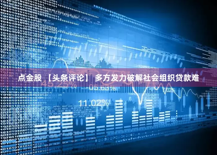 点金股 【头条评论】 多方发力破解社会组织贷款难