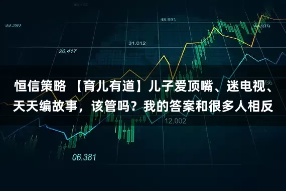恒信策略 【育儿有道】儿子爱顶嘴、迷电视、天天编故事，该管吗？我的答案和很多人相反