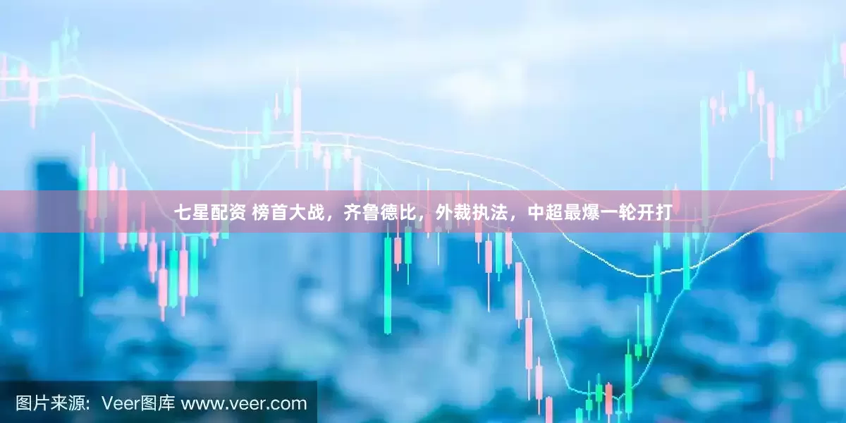 七星配资 榜首大战，齐鲁德比，外裁执法，中超最爆一轮开打