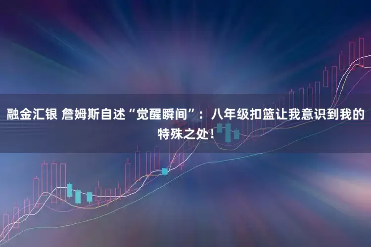 融金汇银 詹姆斯自述“觉醒瞬间”：八年级扣篮让我意识到我的特殊之处！