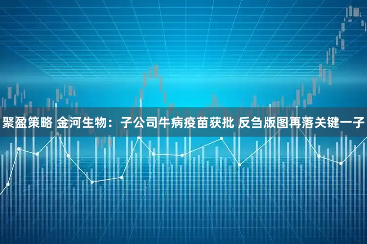 聚盈策略 金河生物：子公司牛病疫苗获批 反刍版图再落关键一子