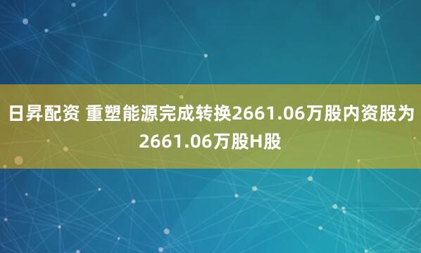 日昇配资 重塑能源完成转换2661.06万股内资股为2661.06万股H股
