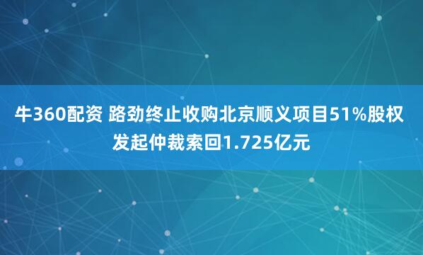 牛360配资 路劲终止收购北京顺义项目51%股权 发起仲裁索回1.725亿元