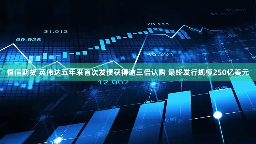恒信期货 英伟达五年来首次发债获得逾三倍认购 最终发行规模250亿美元